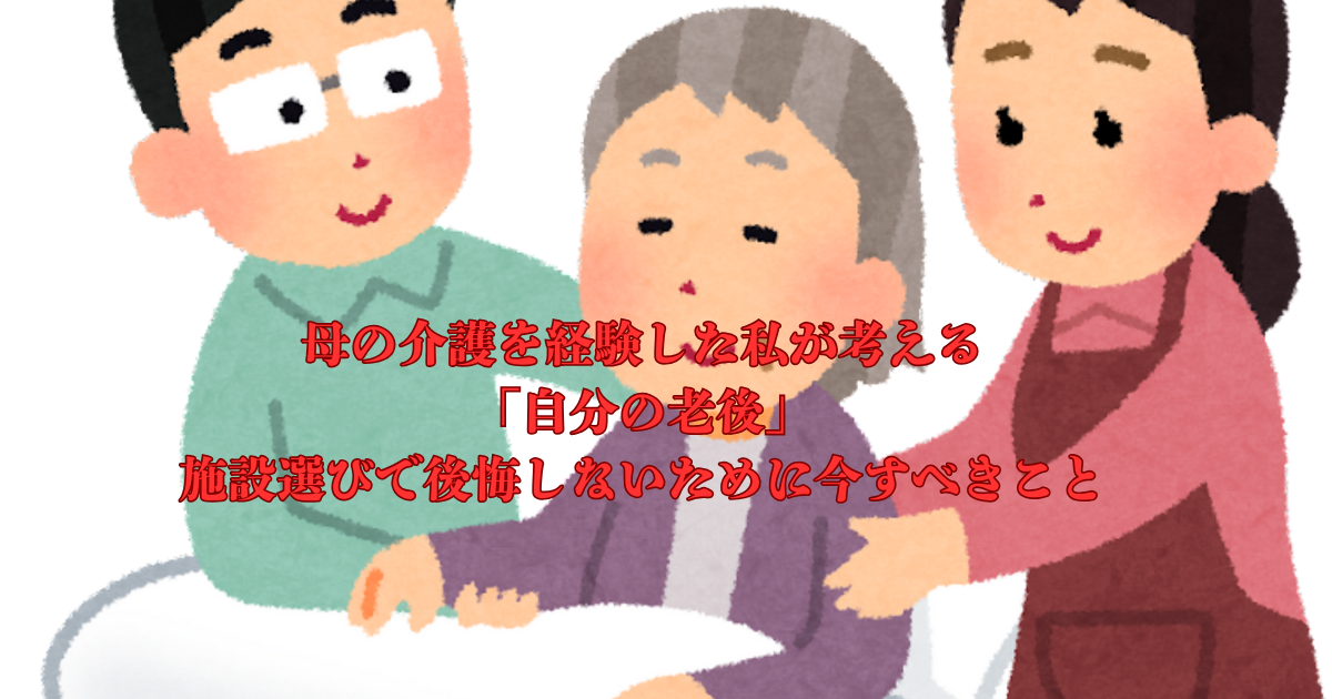 母の介護を経験した私が考える「自分の老後」施設選びで後悔しないために今すべきこと | わくわくウキウキブログ